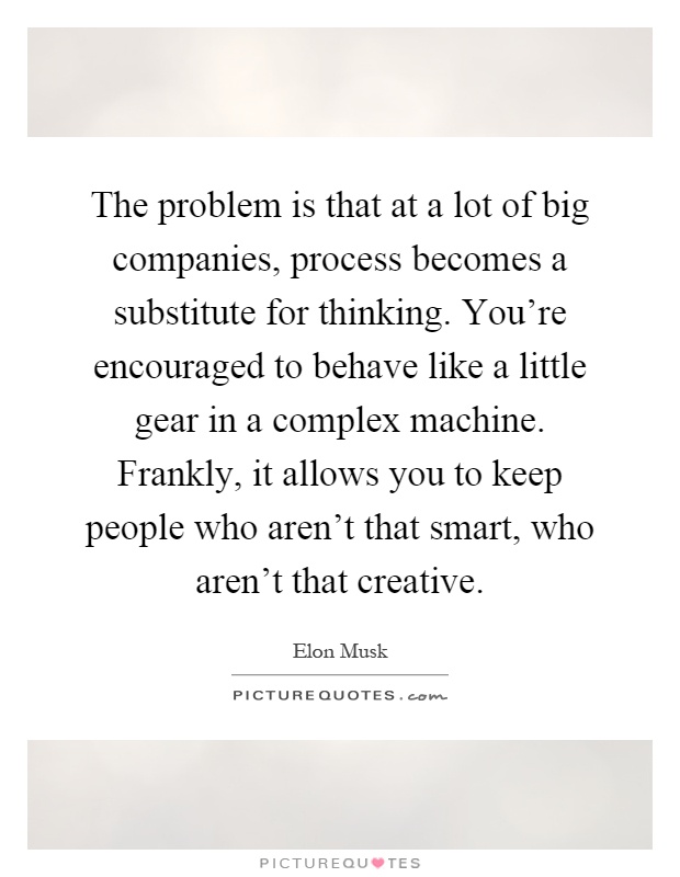 The problem is that at a lot of big companies, process becomes a substitute for thinking. You're encouraged to behave like a little gear in a complex machine. Frankly, it allows you to keep people who aren't that smart, who aren't that creative Picture Quote #1