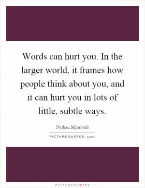 Words can hurt you. In the larger world, it frames how people think about you, and it can hurt you in lots of little, subtle ways Picture Quote #1