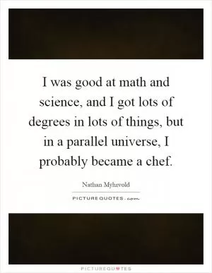 I was good at math and science, and I got lots of degrees in lots of things, but in a parallel universe, I probably became a chef Picture Quote #1