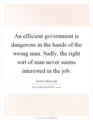 An efficient government is dangerous in the hands of the wrong man. Sadly, the right sort of man never seems interested in the job Picture Quote #1