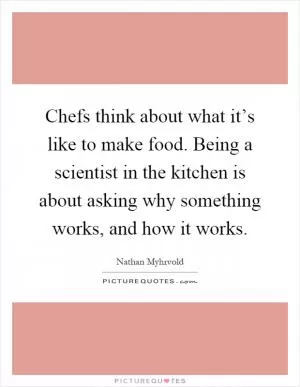 Chefs think about what it’s like to make food. Being a scientist in the kitchen is about asking why something works, and how it works Picture Quote #1