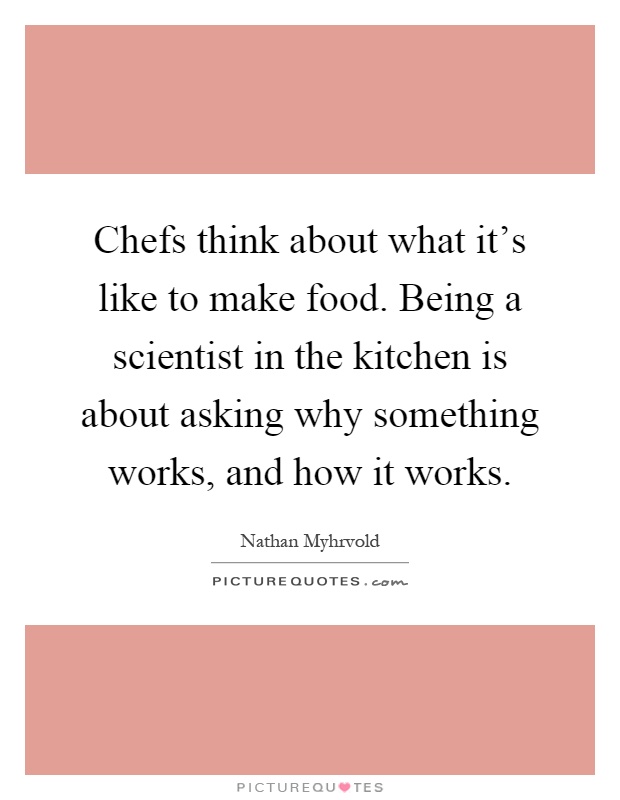 Chefs think about what it's like to make food. Being a scientist in the kitchen is about asking why something works, and how it works Picture Quote #1