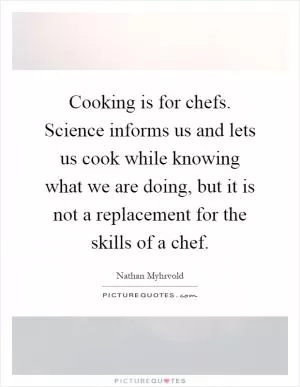 Cooking is for chefs. Science informs us and lets us cook while knowing what we are doing, but it is not a replacement for the skills of a chef Picture Quote #1