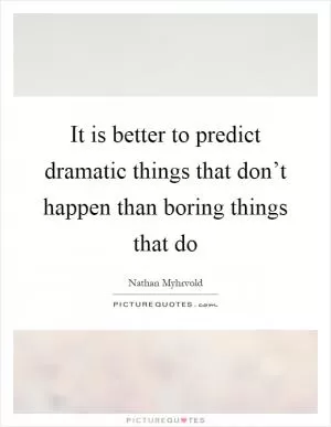 It is better to predict dramatic things that don’t happen than boring things that do Picture Quote #1