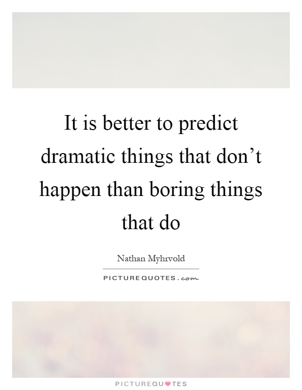 It is better to predict dramatic things that don't happen than boring things that do Picture Quote #1