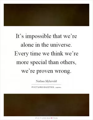 It’s impossible that we’re alone in the universe. Every time we think we’re more special than others, we’re proven wrong Picture Quote #1