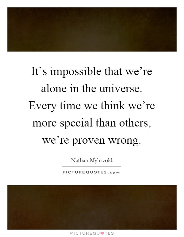 It's impossible that we're alone in the universe. Every time we think we're more special than others, we're proven wrong Picture Quote #1