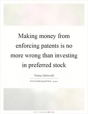 Making money from enforcing patents is no more wrong than investing in preferred stock Picture Quote #1