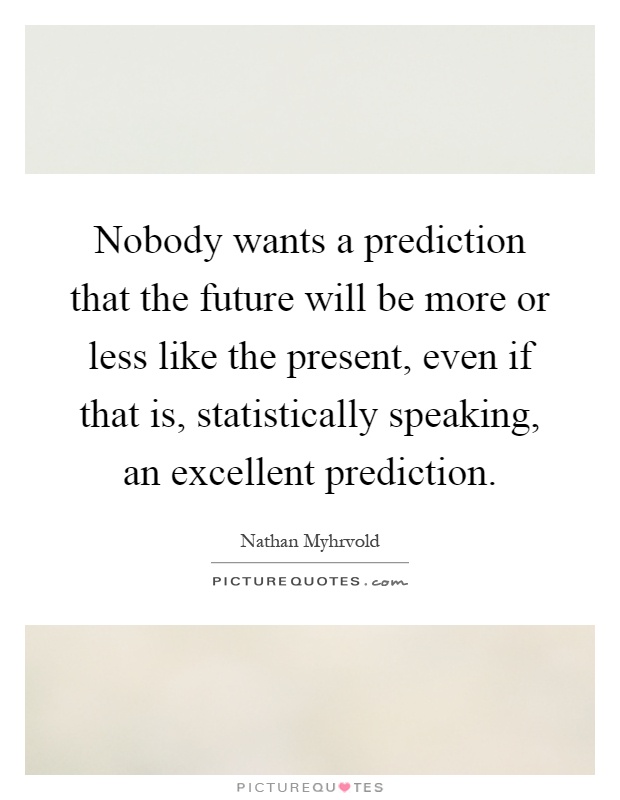 Nobody wants a prediction that the future will be more or less like the present, even if that is, statistically speaking, an excellent prediction Picture Quote #1