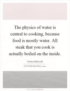 The physics of water is central to cooking, because food is mostly water. All steak that you cook is actually boiled on the inside Picture Quote #1