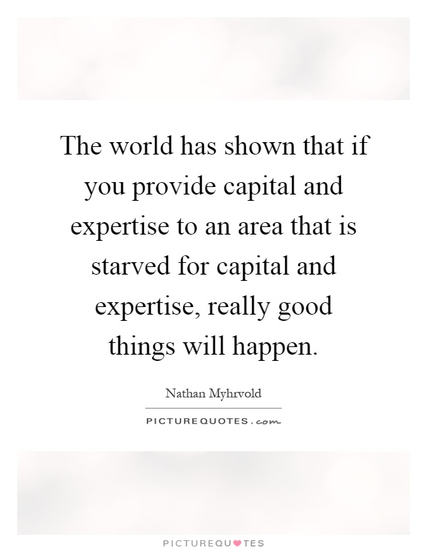 The world has shown that if you provide capital and expertise to an area that is starved for capital and expertise, really good things will happen Picture Quote #1