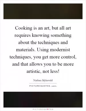 Cooking is an art, but all art requires knowing something about the techniques and materials. Using modernist techniques, you get more control, and that allows you to be more artistic, not less! Picture Quote #1