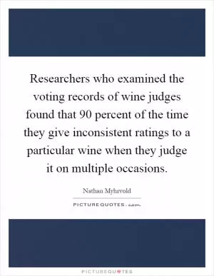 Researchers who examined the voting records of wine judges found that 90 percent of the time they give inconsistent ratings to a particular wine when they judge it on multiple occasions Picture Quote #1
