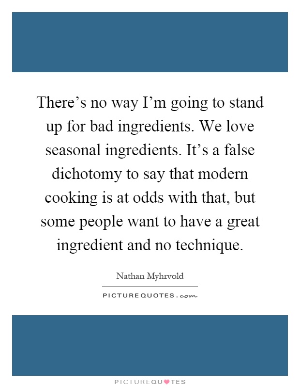 There's no way I'm going to stand up for bad ingredients. We love seasonal ingredients. It's a false dichotomy to say that modern cooking is at odds with that, but some people want to have a great ingredient and no technique Picture Quote #1