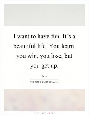 I want to have fun. It’s a beautiful life. You learn, you win, you lose, but you get up Picture Quote #1