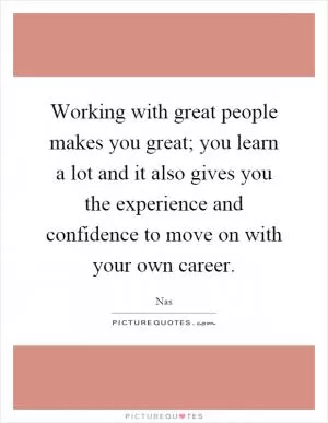 Working with great people makes you great; you learn a lot and it also gives you the experience and confidence to move on with your own career Picture Quote #1