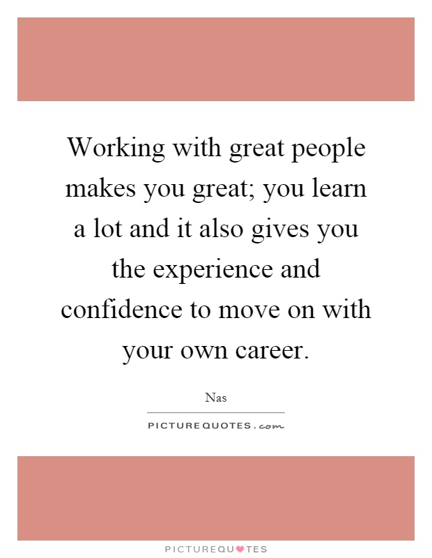 Working with great people makes you great; you learn a lot and it also gives you the experience and confidence to move on with your own career Picture Quote #1