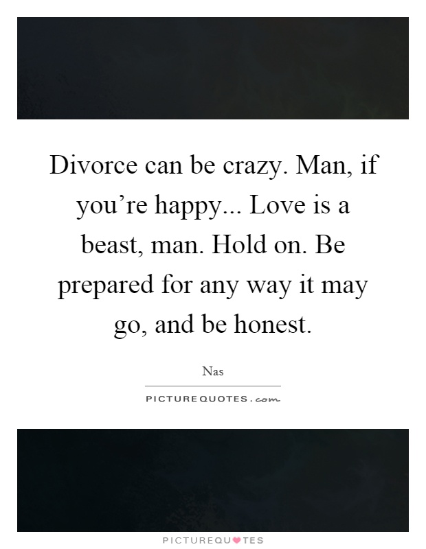 Divorce can be crazy. Man, if you're happy... Love is a beast, man. Hold on. Be prepared for any way it may go, and be honest Picture Quote #1
