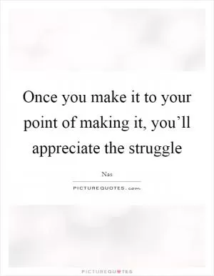 Once you make it to your point of making it, you’ll appreciate the struggle Picture Quote #1