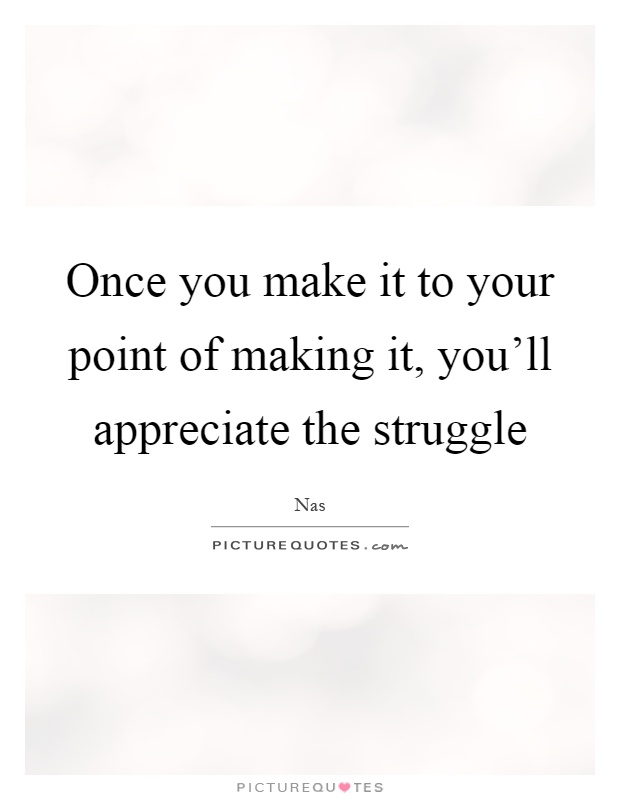 Once you make it to your point of making it, you'll appreciate the struggle Picture Quote #1