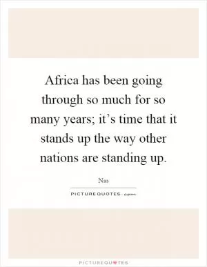Africa has been going through so much for so many years; it’s time that it stands up the way other nations are standing up Picture Quote #1