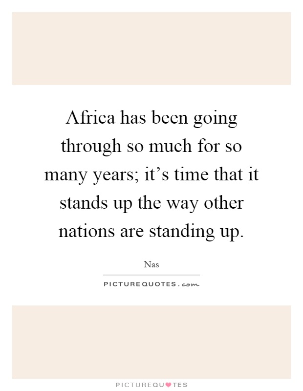 Africa has been going through so much for so many years; it's time that it stands up the way other nations are standing up Picture Quote #1