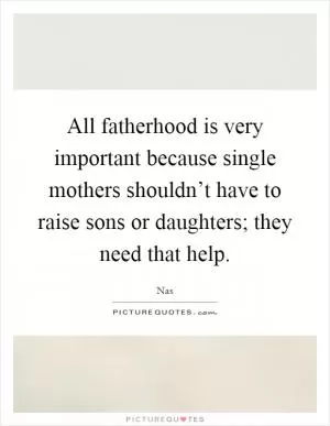 All fatherhood is very important because single mothers shouldn’t have to raise sons or daughters; they need that help Picture Quote #1