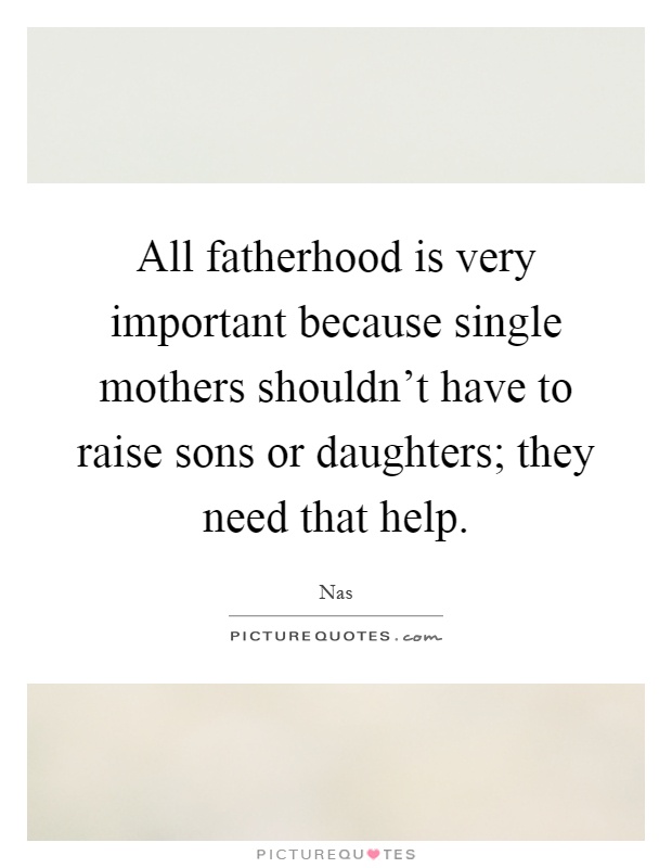 All fatherhood is very important because single mothers shouldn't have to raise sons or daughters; they need that help Picture Quote #1
