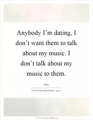 Anybody I’m dating, I don’t want them to talk about my music. I don’t talk about my music to them Picture Quote #1