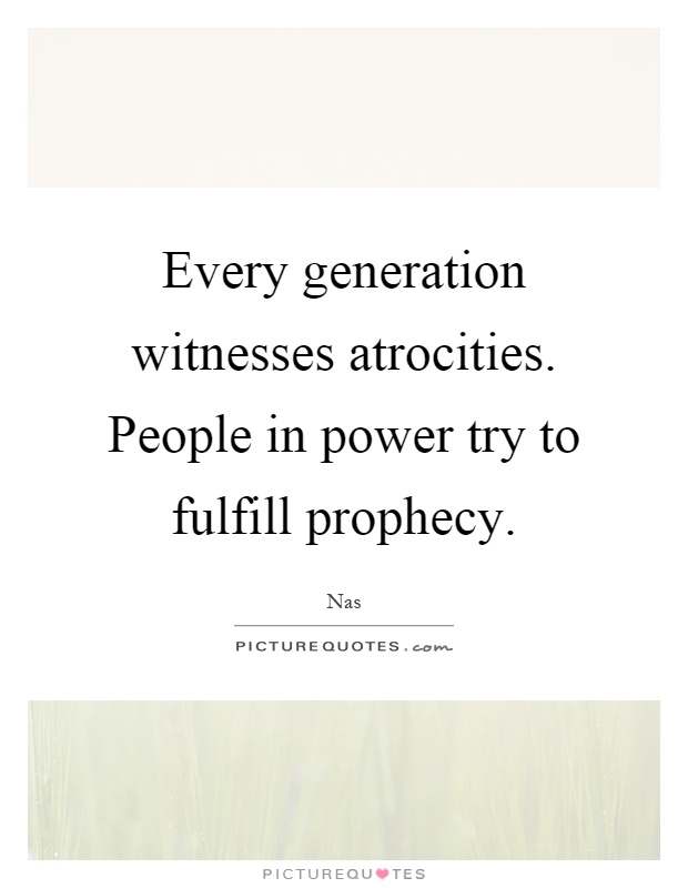 Every generation witnesses atrocities. People in power try to fulfill prophecy Picture Quote #1