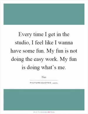 Every time I get in the studio, I feel like I wanna have some fun. My fun is not doing the easy work. My fun is doing what’s me Picture Quote #1