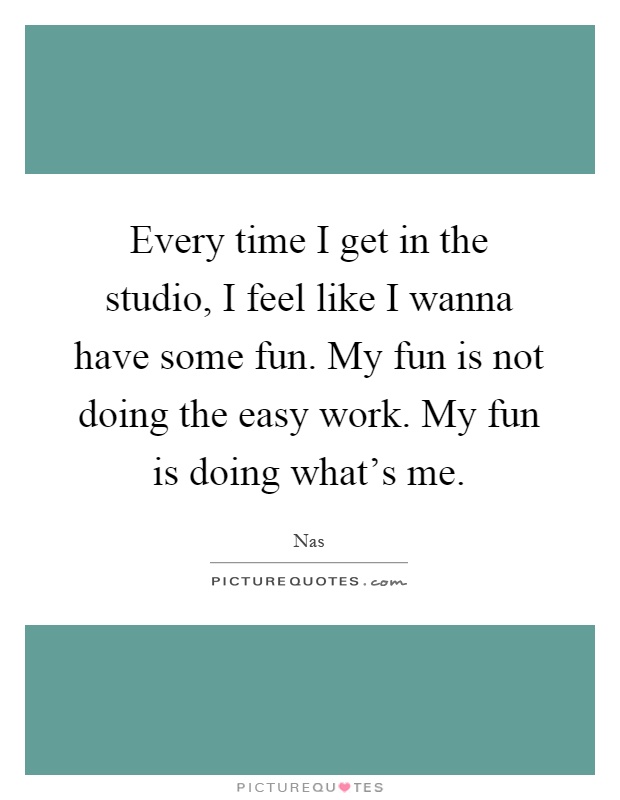 Every time I get in the studio, I feel like I wanna have some fun. My fun is not doing the easy work. My fun is doing what's me Picture Quote #1