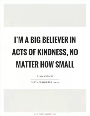 I’m a big believer in acts of kindness, no matter how small Picture Quote #1