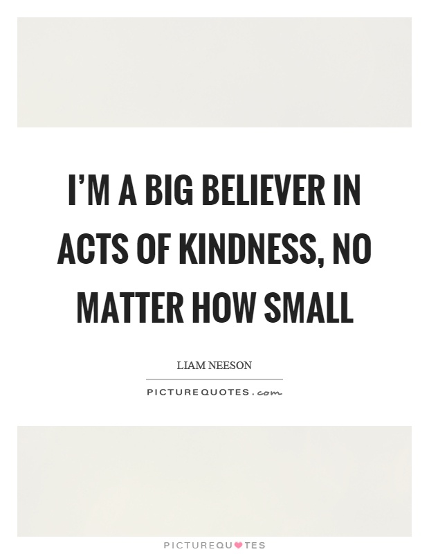 I'm a big believer in acts of kindness, no matter how small Picture Quote #1