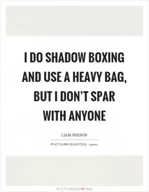 I do shadow boxing and use a heavy bag, but I don’t spar with anyone Picture Quote #1