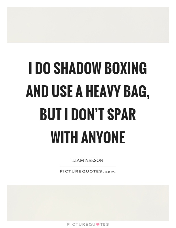 I do shadow boxing and use a heavy bag, but I don't spar with anyone Picture Quote #1