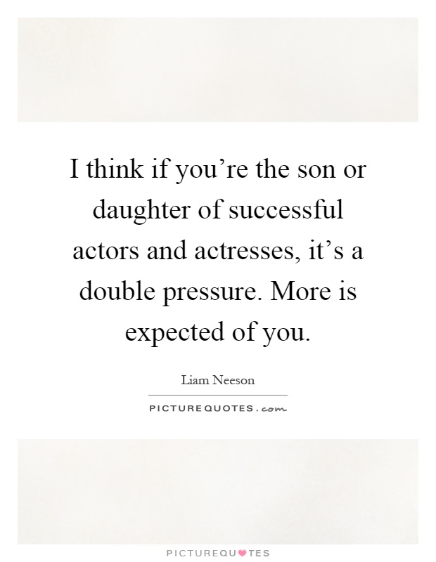 I think if you're the son or daughter of successful actors and actresses, it's a double pressure. More is expected of you Picture Quote #1