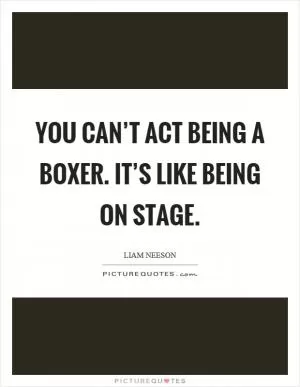 You can’t act being a boxer. It’s like being on stage Picture Quote #1
