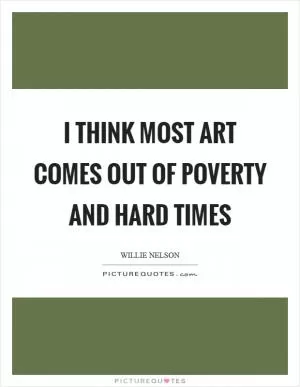 I think most art comes out of poverty and hard times Picture Quote #1