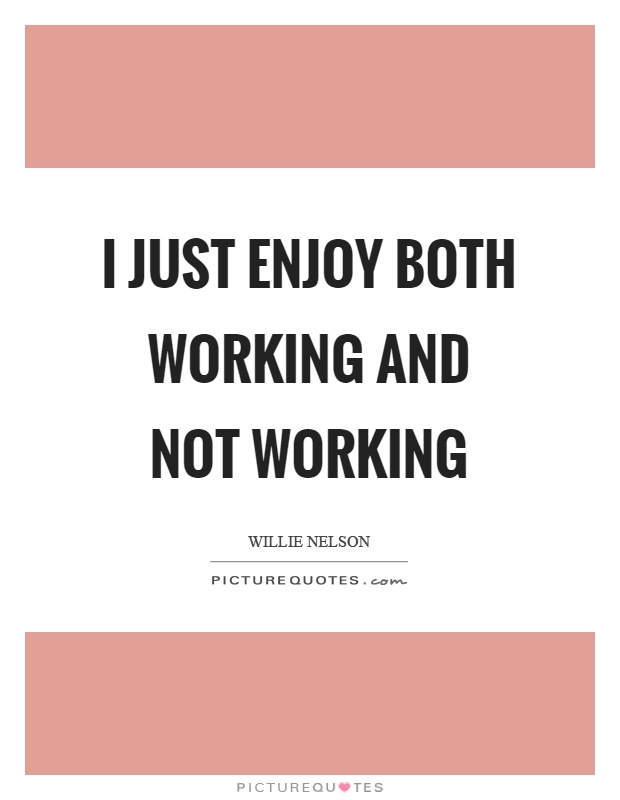 I just enjoy both working and not working Picture Quote #1