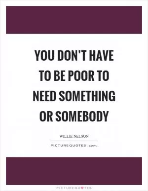 You don’t have to be poor to need something or somebody Picture Quote #1