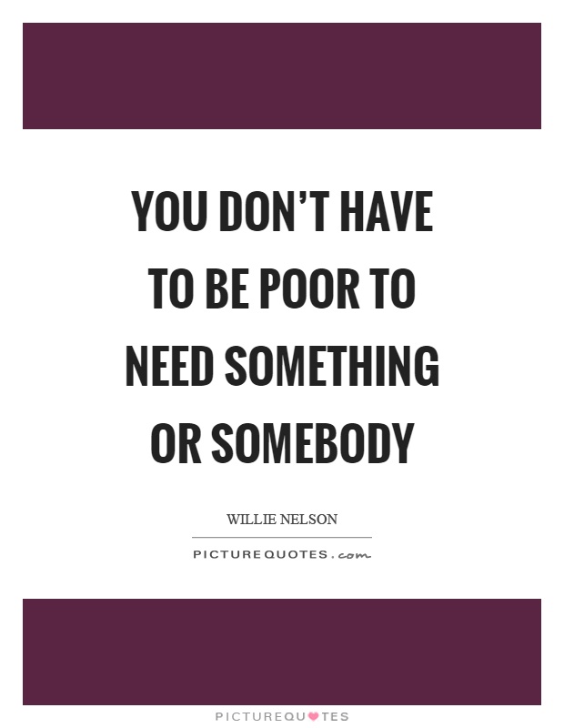 You don't have to be poor to need something or somebody Picture Quote #1
