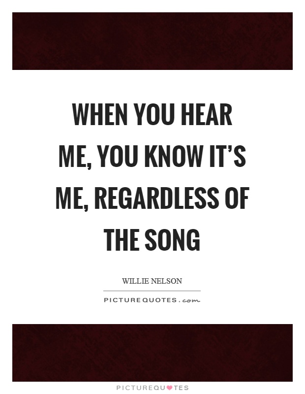 When you hear me, you know it's me, regardless of the song Picture Quote #1