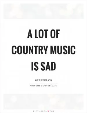 A lot of country music is sad Picture Quote #1