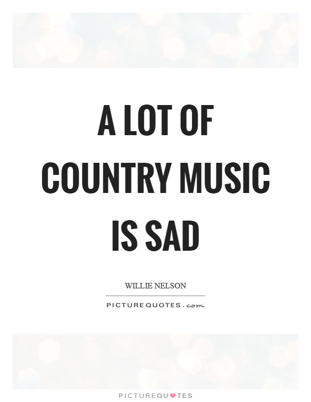 A lot of country music is sad Picture Quote #1