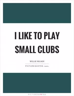 I like to play small clubs Picture Quote #1