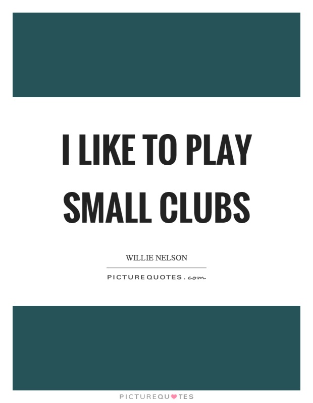 I like to play small clubs Picture Quote #1