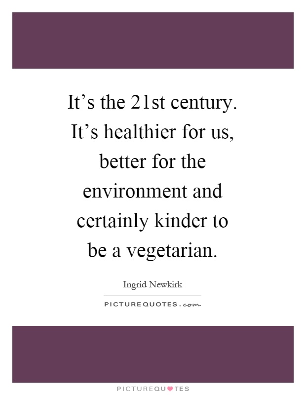 It's the 21st century. It's healthier for us, better for the environment and certainly kinder to be a vegetarian Picture Quote #1