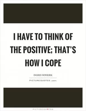 I have to think of the positive; that’s how I cope Picture Quote #1