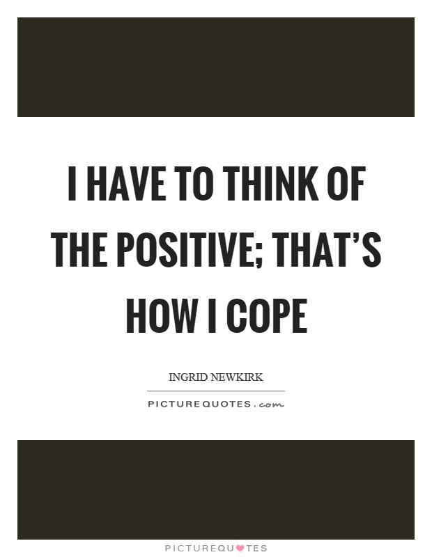 I have to think of the positive; that's how I cope Picture Quote #1